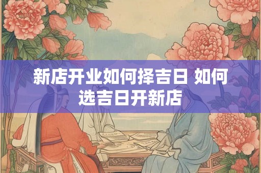 新店开业如何择吉日 如何选吉日开新店