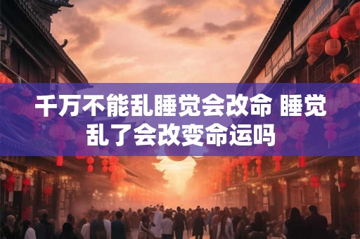 千万不能乱睡觉会改命 睡觉乱了会改变命运吗 千万不能乱睡觉会改命 睡觉乱了会改变命运吗