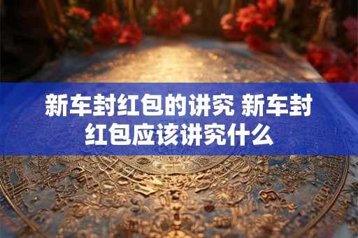 新车封红包的讲究 新车封红包应该讲究什么