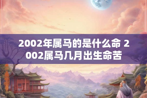 2002年属马的是什么命 2002属马几月出生命苦 2002年属马的是什么命 2002属马几月出生命苦