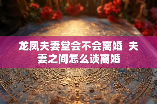 龙凤夫妻堂会不会离婚  夫妻之间怎么谈离婚