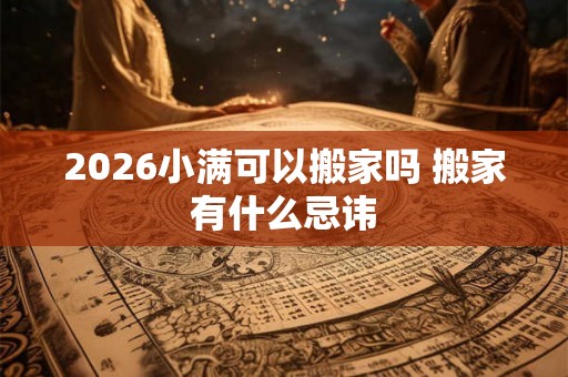 2026小满可以搬家吗 搬家有什么忌讳