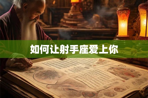 如何让射手座爱上你 如何让射手座爱上你