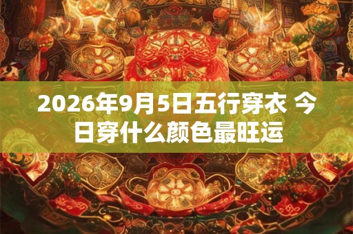 2026年9月5日五行穿衣 今日穿什么颜色最旺运 2026年9月5日五行穿衣 今日穿什么颜色最旺运