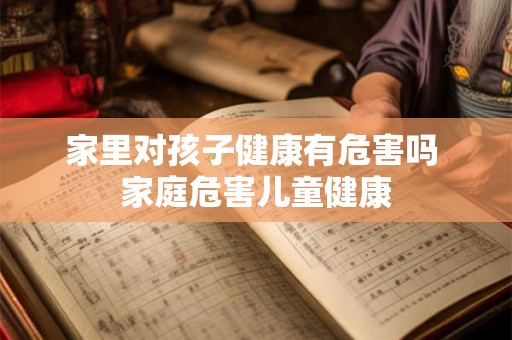 家里对孩子健康有危害吗 家庭危害儿童健康