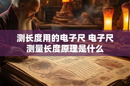 测长度用的电子尺 电子尺测量长度原理是什么