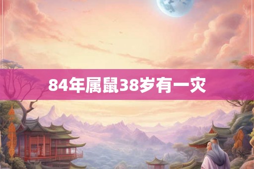 84年属鼠38岁有一灾
