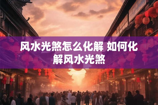 风水光煞怎么化解 如何化解风水光煞
