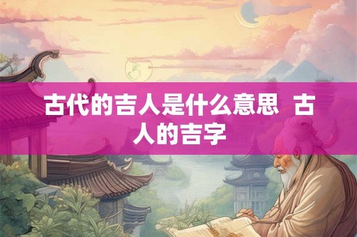 古代的吉人是什么意思 古人的吉字 古代的吉人是什么意思 古人的吉字