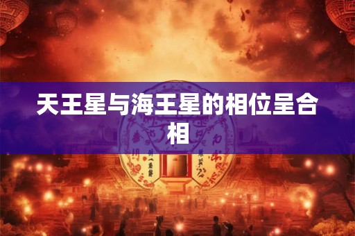天王星与海王星的相位呈合相