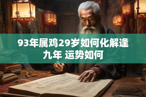 93年属鸡29岁如何化解逢九年 运势如何 93年属鸡29岁如何化解逢九年 运势如何