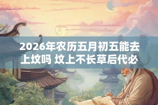 2026年农历五月初五能去上坟吗 坟上不长草后代必出事
