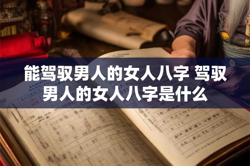能驾驭男人的女人八字 驾驭男人的女人八字是什么 能驾驭男人的女人八字 驾驭男人的女人八字是什么