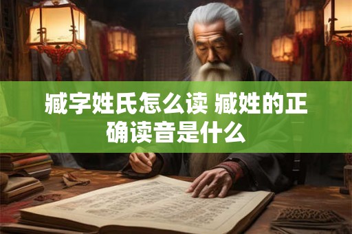 臧字姓氏怎么读 臧姓的正确读音是什么