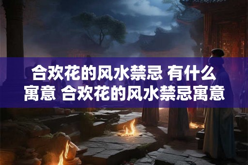 合欢花的风水禁忌 有什么寓意 合欢花的风水禁忌寓意是什么