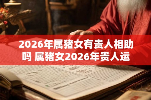 2026年属猪女有贵人相助吗 属猪女2026年贵人运 2026年属猪女有贵人相助吗 属猪女2026年贵人运