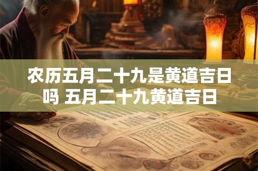 农历五月二十九是黄道吉日吗 五月二十九黄道吉日 农历五月二十九是黄道吉日吗 五月二十九黄道吉日