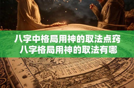 八字中格局用神的取法点窍 八字格局用神的取法有哪些
