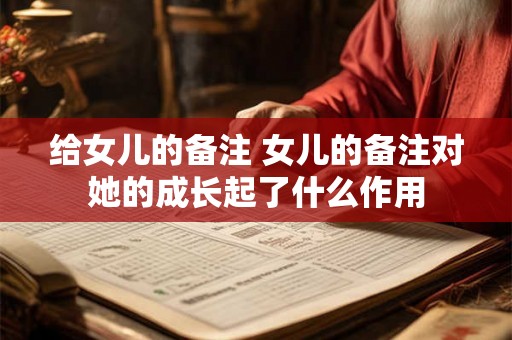 给女儿的备注 女儿的备注对她的成长起了什么作用
