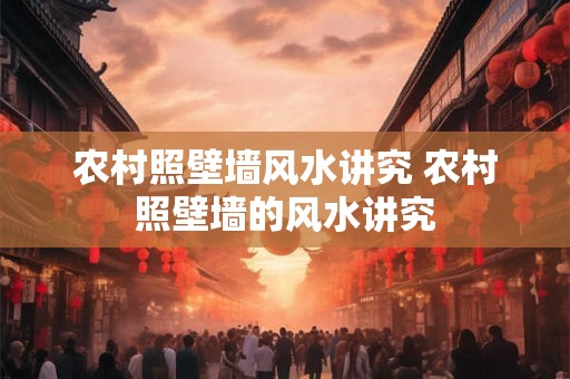 农村照壁墙风水讲究 农村照壁墙的风水讲究 农村照壁墙风水讲究 农村照壁墙的风水讲究