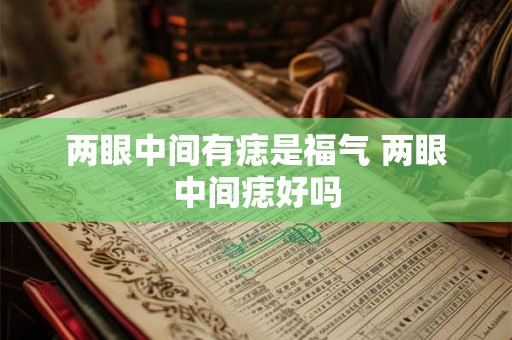两眼中间有痣是福气 两眼中间痣好吗 两眼中间有痣是福气 两眼中间痣好吗