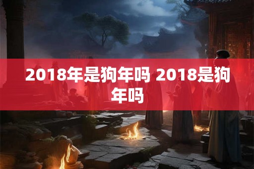 2018年是狗年吗 2018是狗年吗 2018年是狗年吗 2018是狗年吗