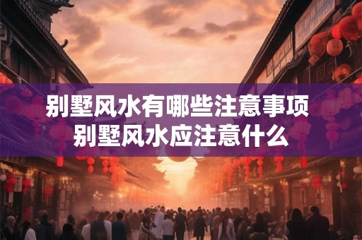 别墅风水有哪些注意事项 别墅风水应注意什么
