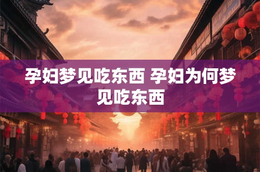 孕妇梦见吃东西 孕妇为何梦见吃东西