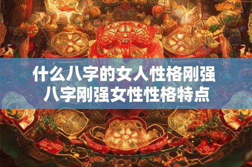什么八字的女人性格刚强 八字刚强女性性格特点