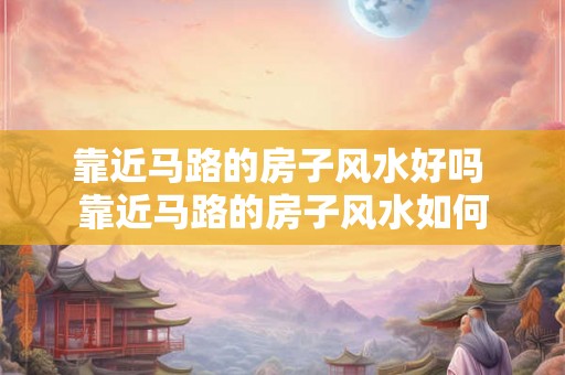 靠近马路的房子风水好吗 靠近马路的房子风水如何