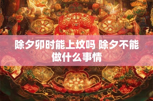 除夕卯时能上坟吗 除夕不能做什么事情 除夕卯时能上坟吗 除夕不能做什么事情