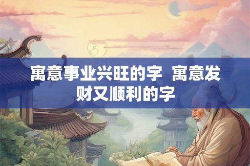 寓意事业兴旺的字  寓意发财又顺利的字