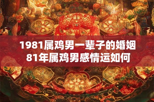 1981属鸡男一辈子的婚姻 81年属鸡男感情运如何