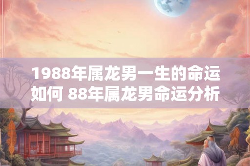 1988年属龙男一生的命运如何 88年属龙男命运分析