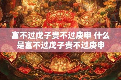 富不过戊子贵不过庚申 什么是富不过戊子贵不过庚申