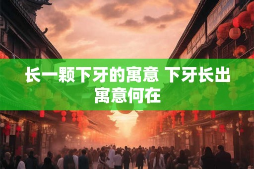 长一颗下牙的寓意 下牙长出寓意何在 长一颗下牙的寓意 下牙长出寓意何在