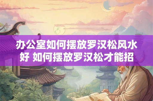 办公室如何摆放罗汉松风水好 如何摆放罗汉松才能招财