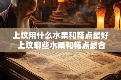 上坟用什么水果和糕点最好 上坟哪些水果和糕点最合适