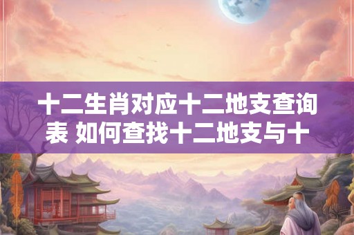 十二生肖对应十二地支查询表 如何查找十二地支与十二生肖的对应关系 十二生肖对应十二地支查询表 如何查找十二地支与十二生肖的对应关系