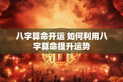 八字算命开运 如何利用八字算命提升运势
