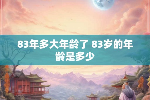 83年多大年龄了 83岁的年龄是多少