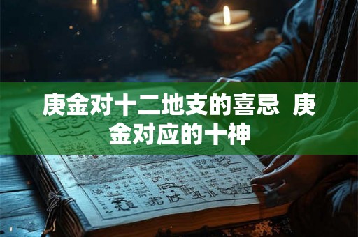 庚金对十二地支的喜忌  庚金对应的十神