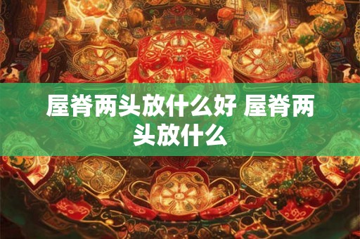 屋脊两头放什么好 屋脊两头放什么