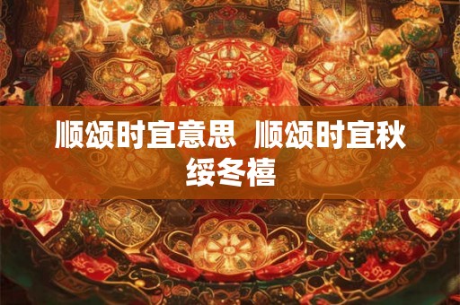 顺颂时宜意思  顺颂时宜秋绥冬禧
