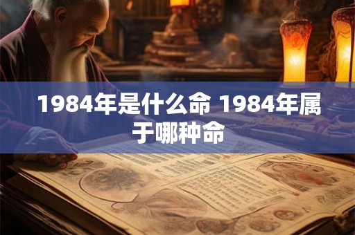 1984年是什么命 1984年属于哪种命