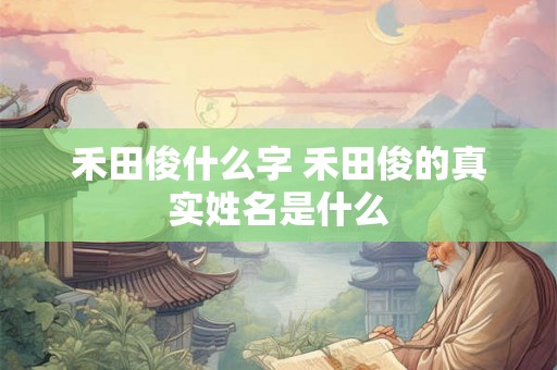 禾田俊什么字 禾田俊的真实姓名是什么