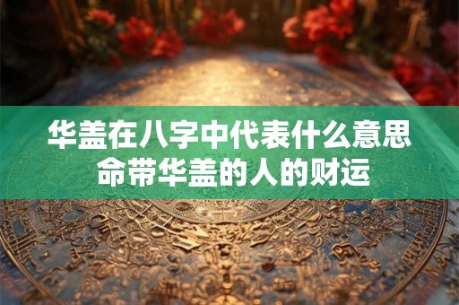 华盖在八字中代表什么意思 命带华盖的人的财运
