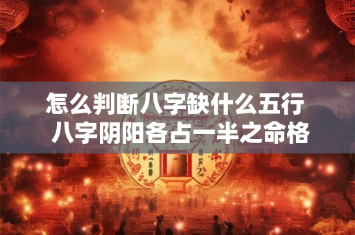 怎么判断八字缺什么五行  八字阴阳各占一半之命格