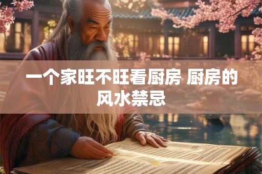 一个家旺不旺看厨房 厨房的风水禁忌 一个家旺不旺看厨房 厨房的风水禁忌