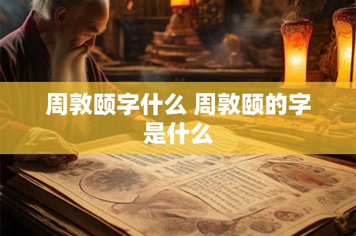 周敦颐字什么 周敦颐的字是什么